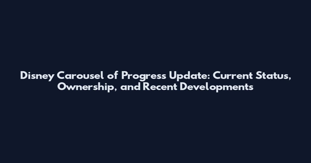 Disney Carousel of Progress Update: Current Status, Ownership, and Recent Developments