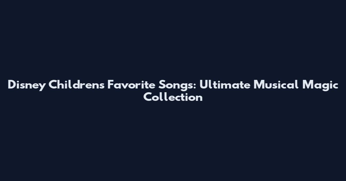 Disney Children's Favorite Songs: Ultimate Musical Magic Collection