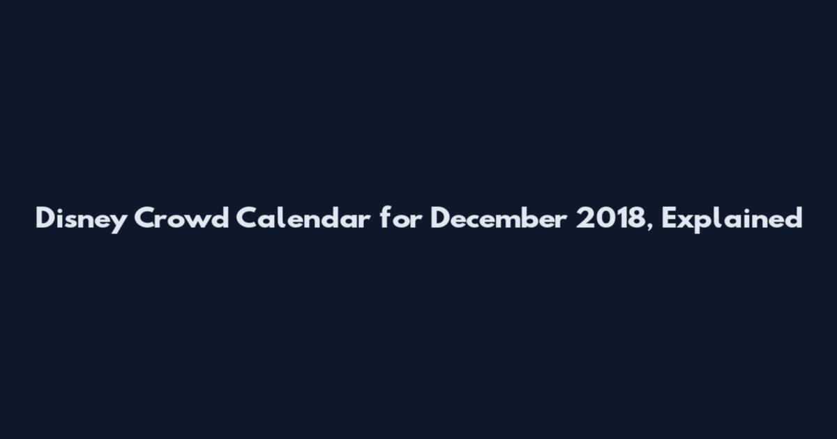 Disney Crowd Calendar for December 2018, Explained