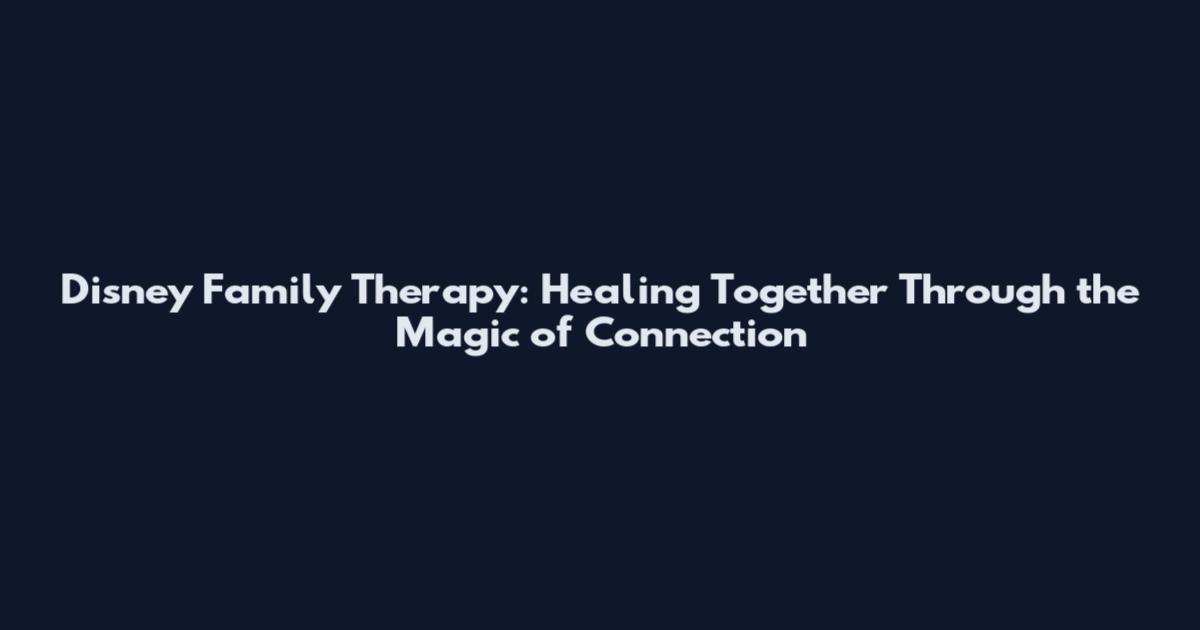 Disney Family Therapy: Healing Together Through the Magic of Connection