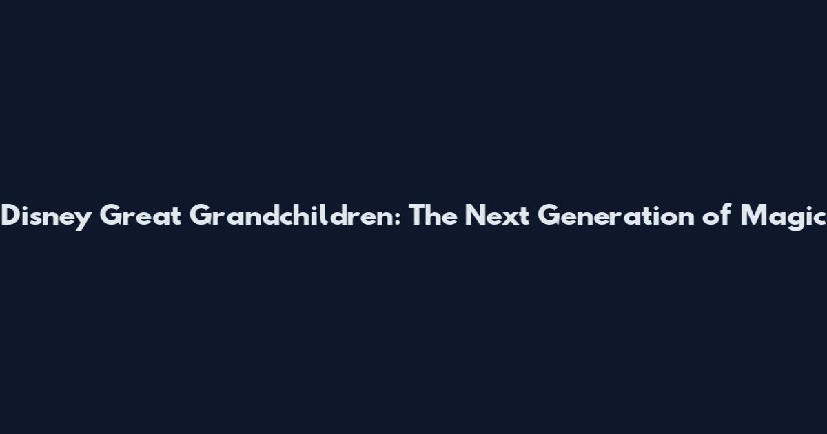 Disney Great Grandchildren: The Next Generation of Magic