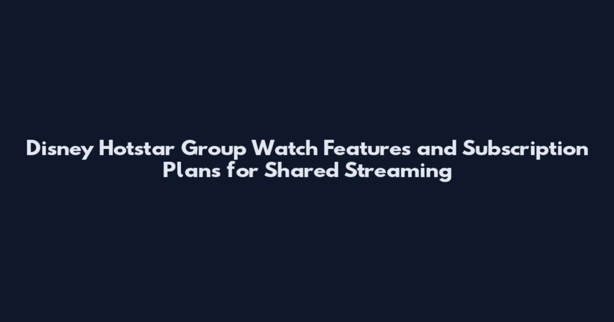 Disney Hotstar Group Watch Features and Subscription Plans for Shared Streaming