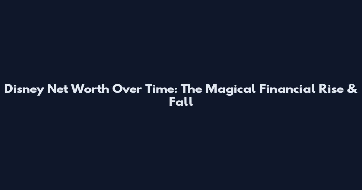 Disney Net Worth Over Time: The Magical Financial Rise & Fall