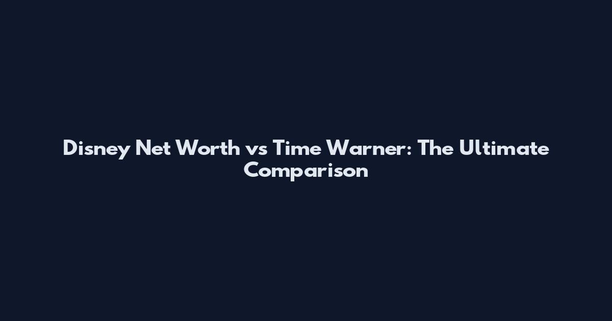 Disney Net Worth vs Time Warner: The Ultimate Comparison