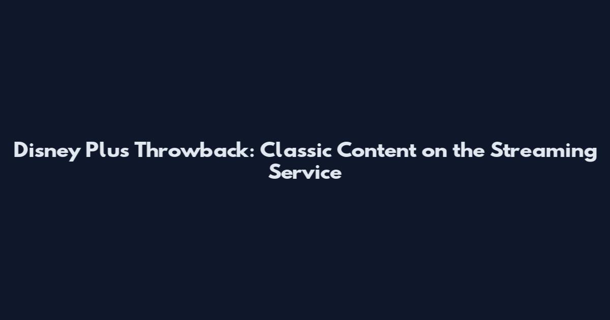 Disney Plus Throwback: Classic Content on the Streaming Service