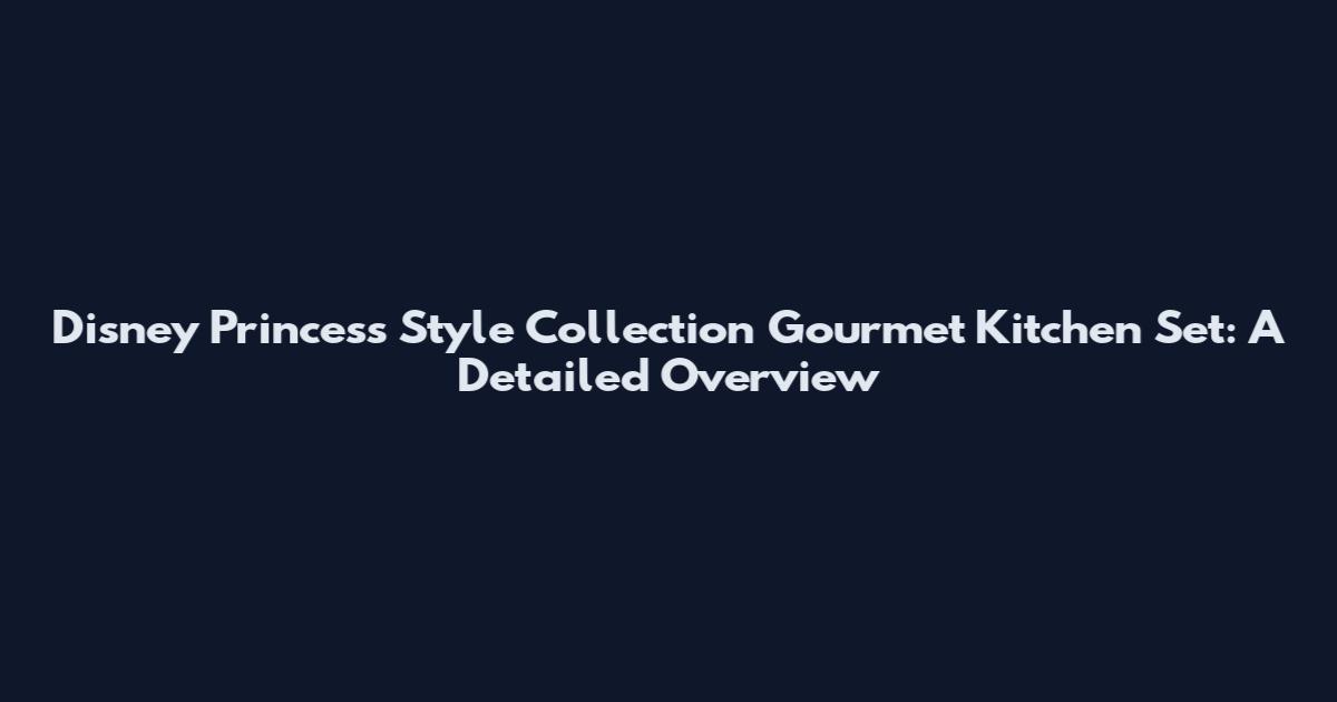 Disney Princess Style Collection Gourmet Kitchen Set: A Detailed Overview