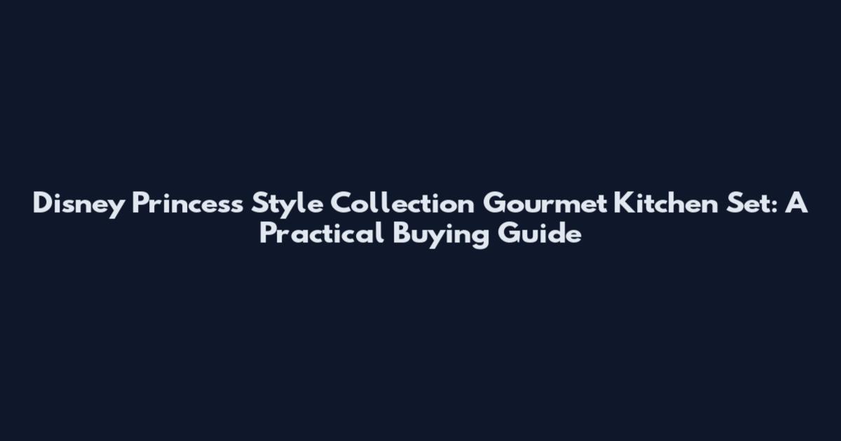 Disney Princess Style Collection Gourmet Kitchen Set: A Practical Buying Guide