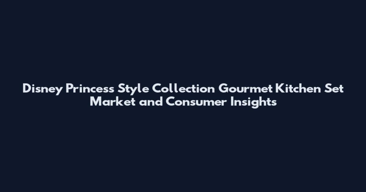 Disney Princess Style Collection Gourmet Kitchen Set Market and Consumer Insights