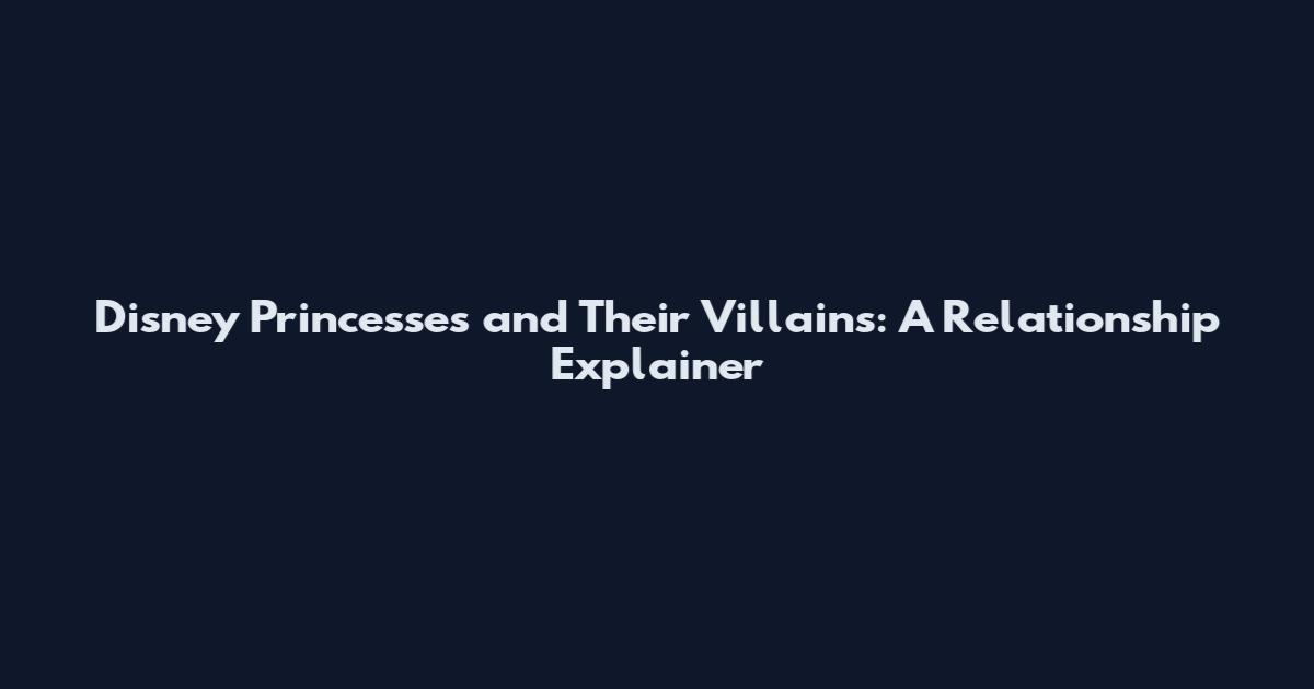 Disney Princesses and Their Villains: A Relationship Explainer