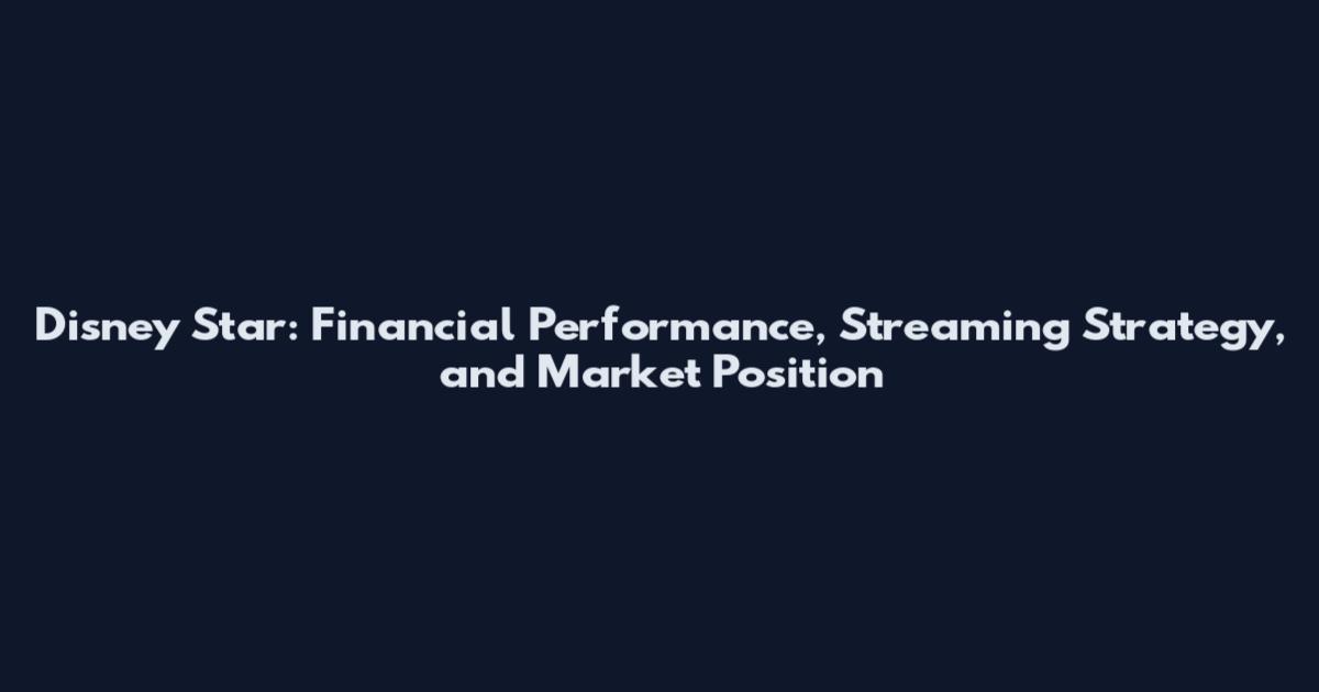 Disney Star: Financial Performance, Streaming Strategy, and Market Position