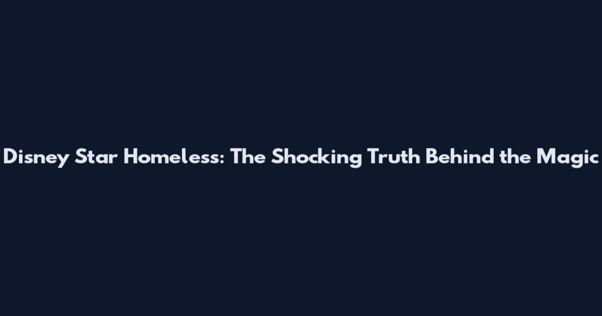 Disney Star Homeless: The Shocking Truth Behind the Magic