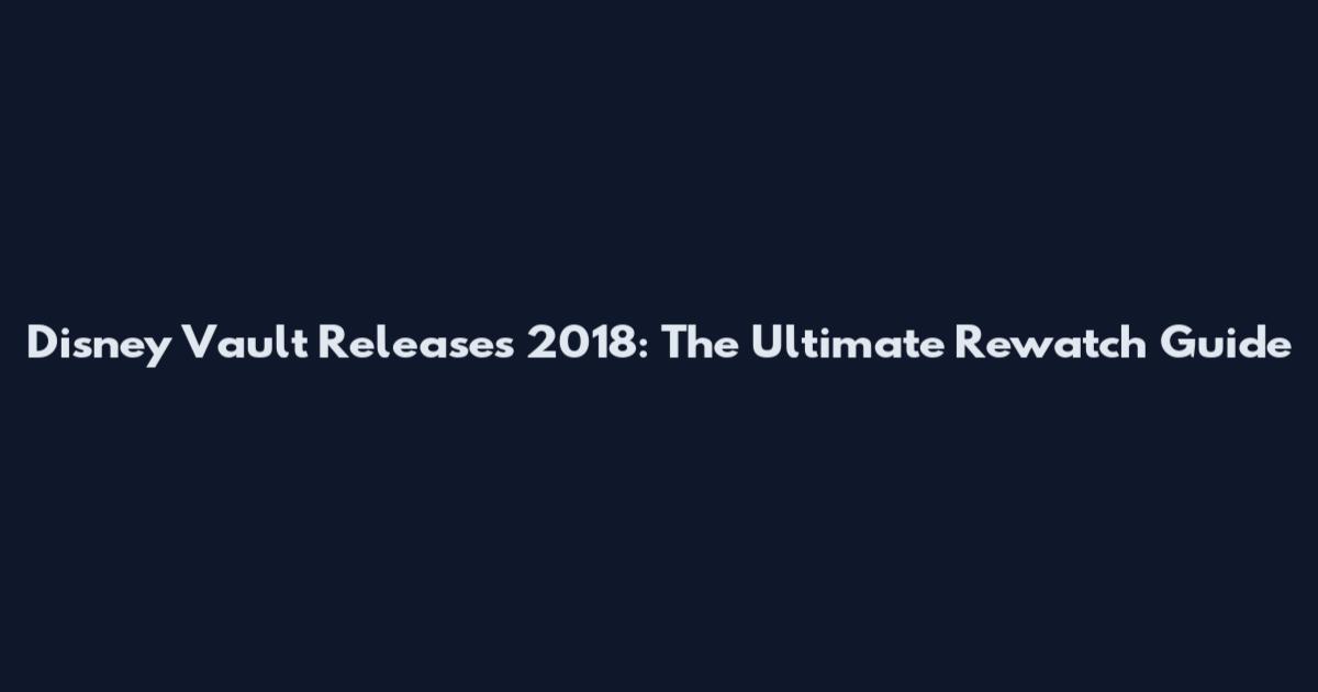 Disney Vault Releases 2018: The Ultimate Rewatch Guide