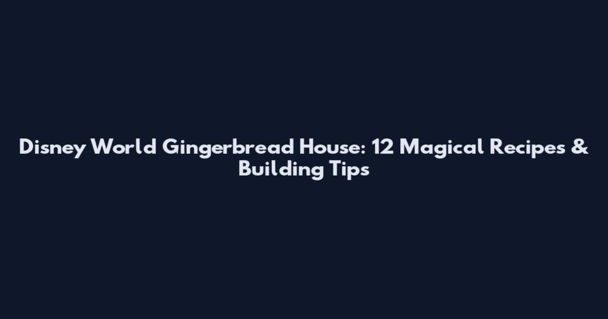 Disney World Gingerbread House: 12 Magical Recipes & Building Tips