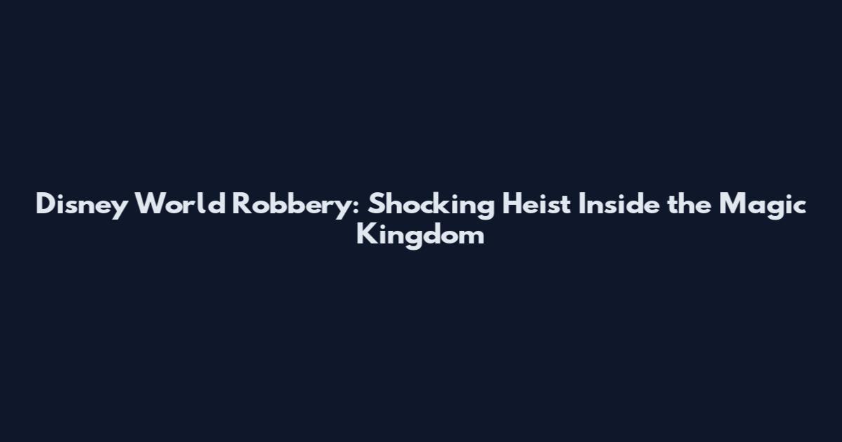Disney World Robbery: Shocking Heist Inside the Magic Kingdom
