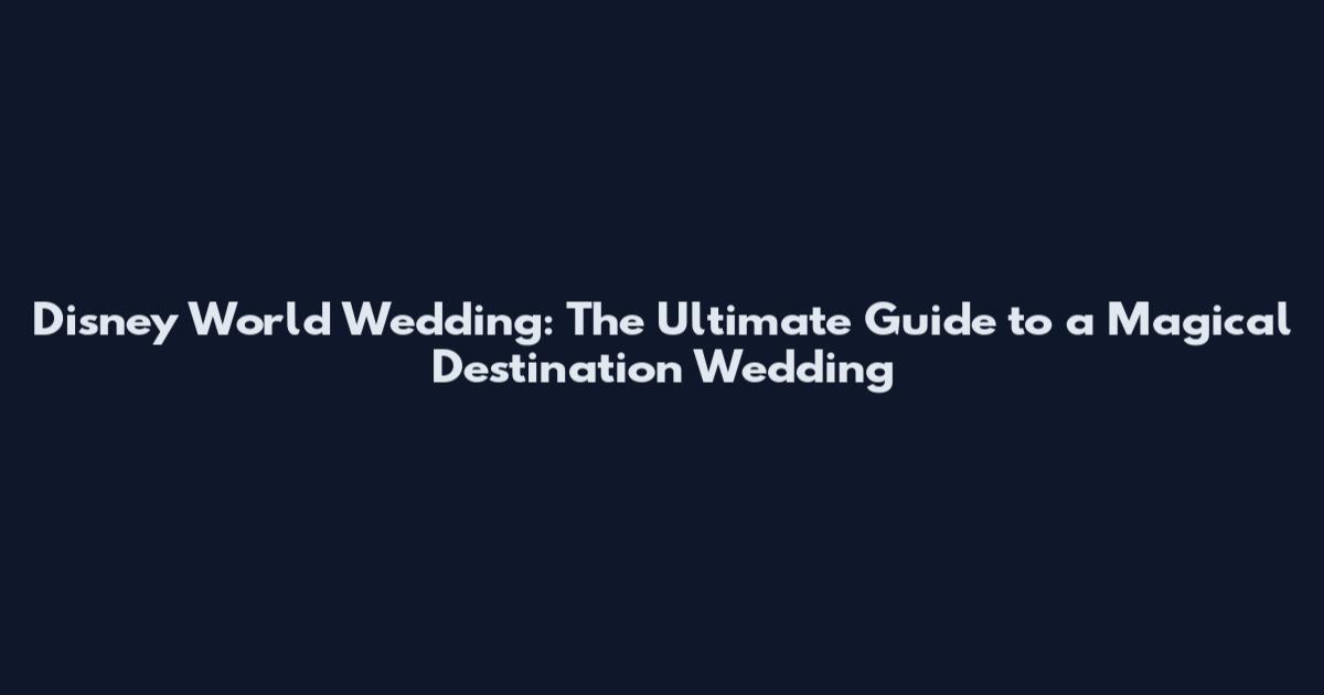 Disney World Wedding: The Ultimate Guide to a Magical Destination Wedding