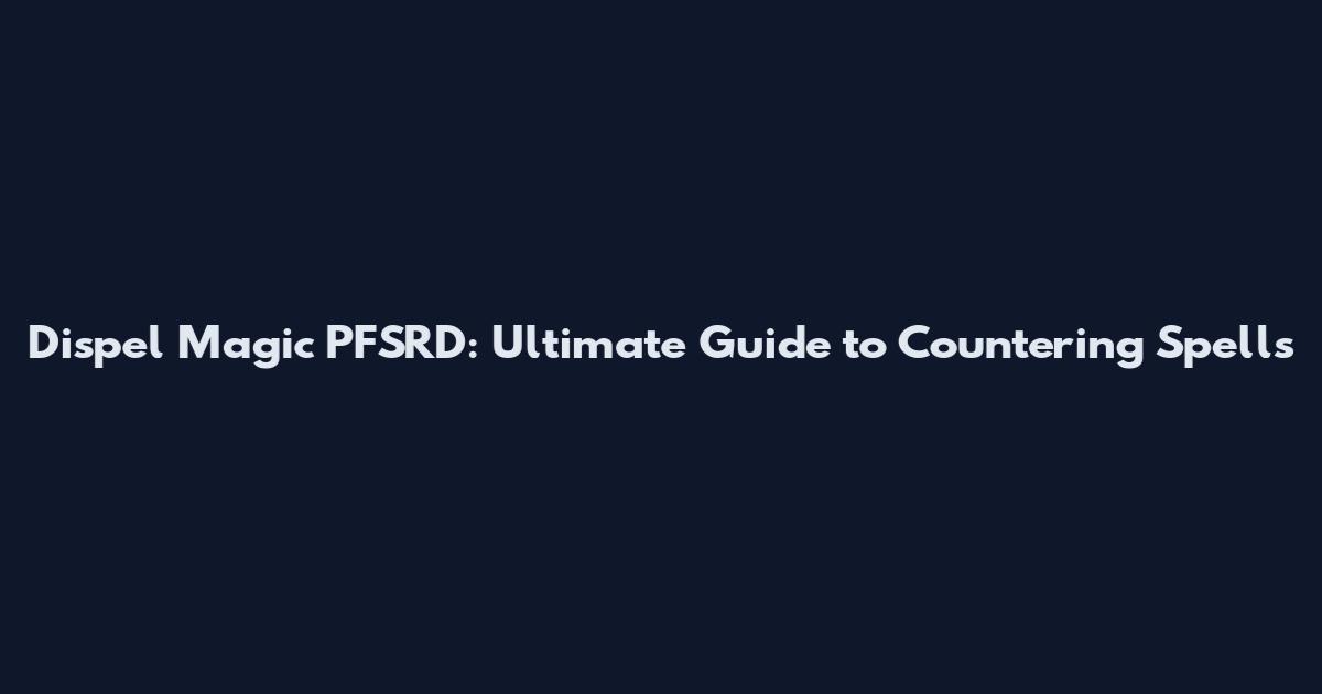 Dispel Magic PFSRD: Ultimate Guide to Countering Spells