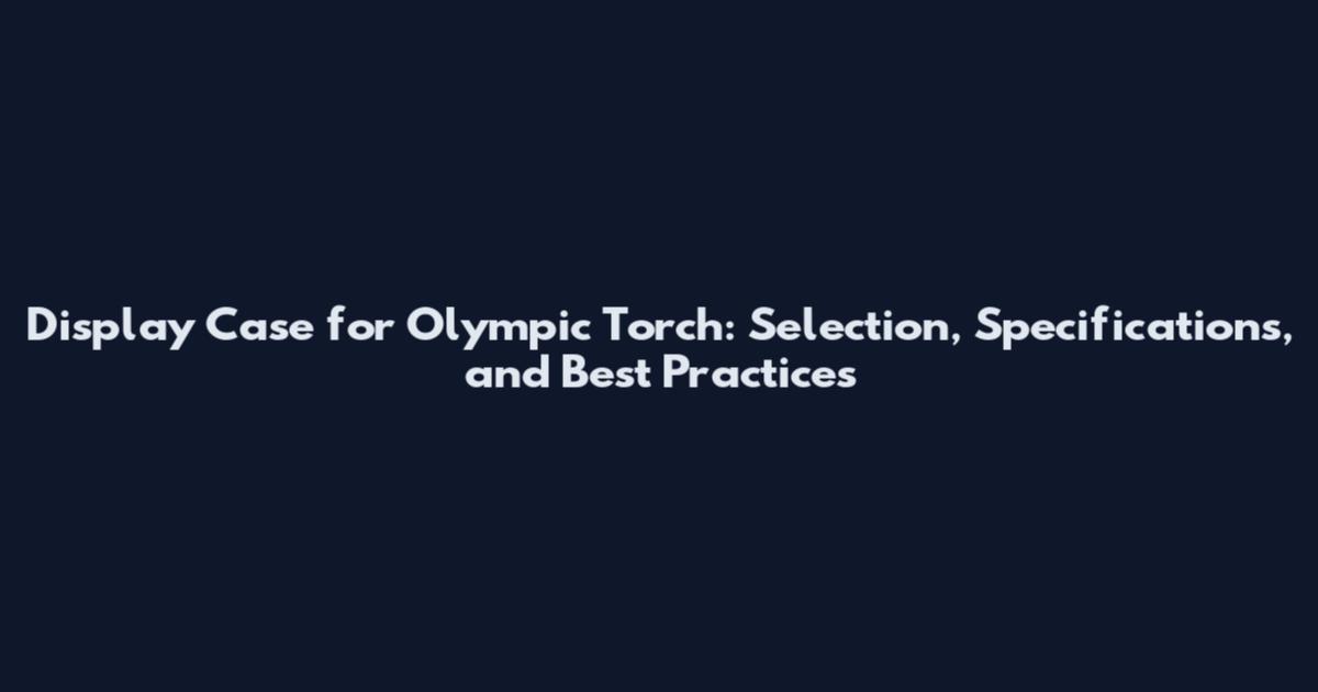 Display Case for Olympic Torch: Selection, Specifications, and Best Practices