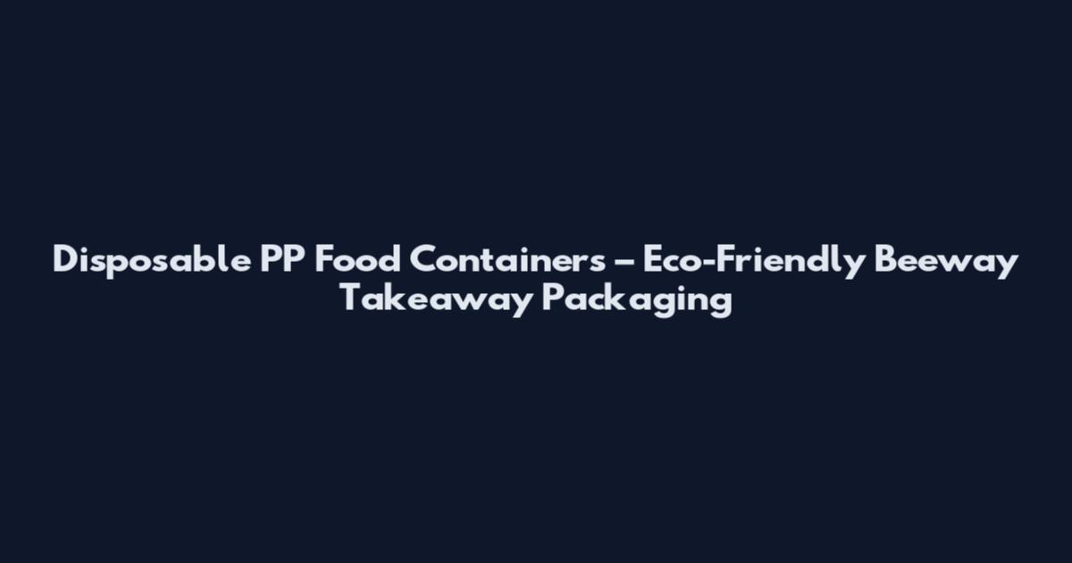 Disposable PP Food Containers – Eco-Friendly Beeway Takeaway Packaging