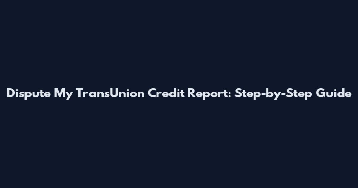 Dispute My TransUnion Credit Report: Step-by-Step Guide