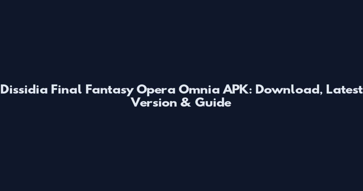 Dissidia Final Fantasy Opera Omnia APK: Download, Latest Version & Guide