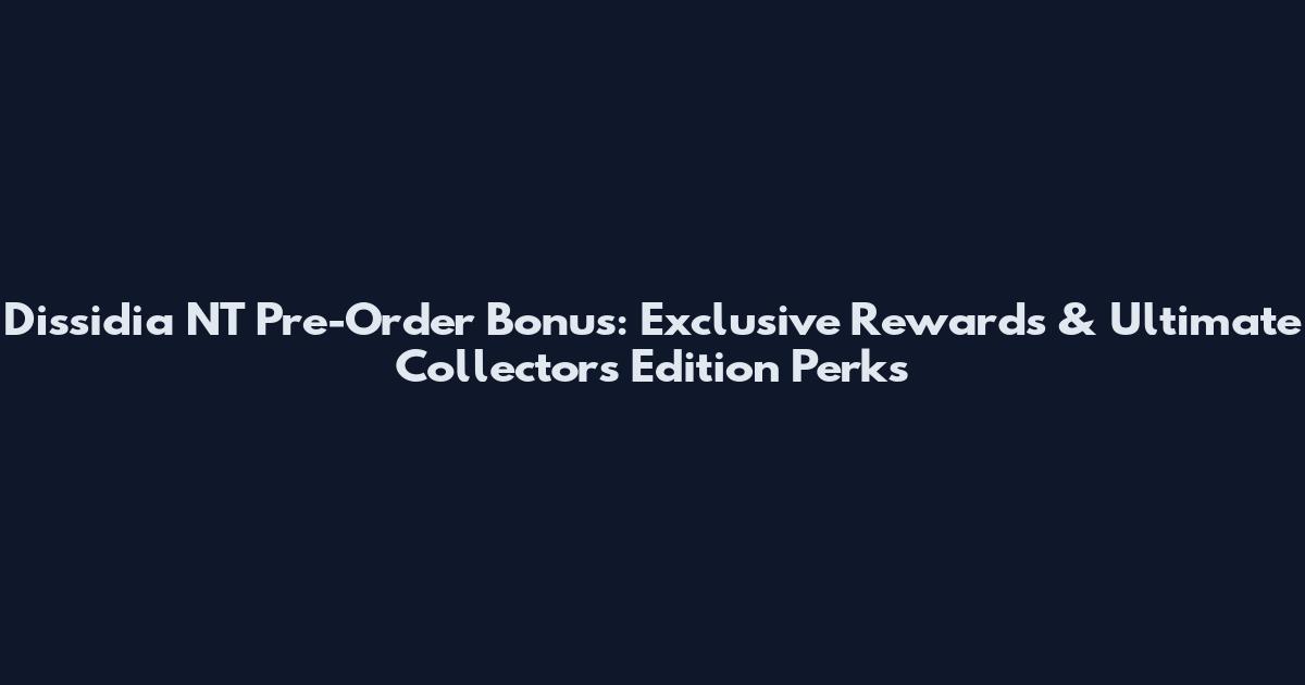 Dissidia NT Pre-Order Bonus: Exclusive Rewards & Ultimate Collector's Edition Perks