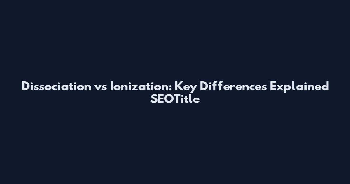 Dissociation vs Ionization: Key Differences Explained SEOTitle