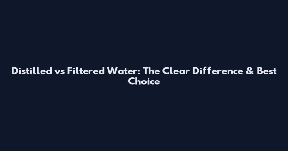 Distilled vs Filtered Water: The Clear Difference & Best Choice