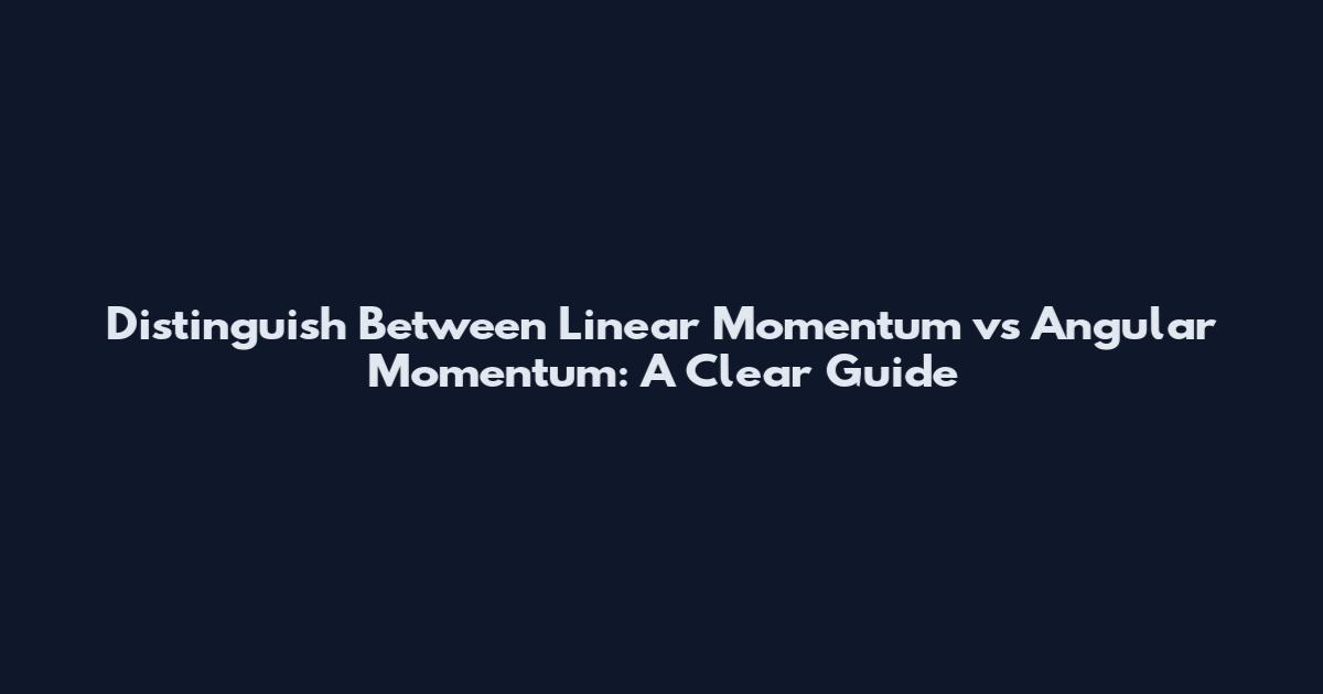 Distinguish Between Linear Momentum vs Angular Momentum: A Clear Guide