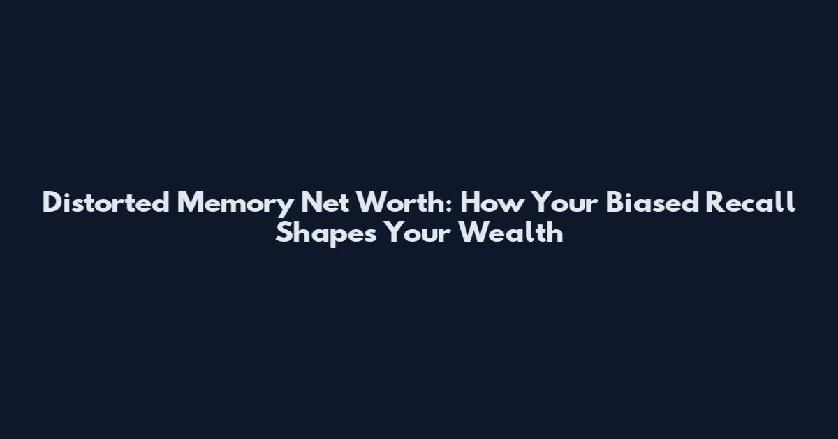 Distorted Memory Net Worth: How Your Biased Recall Shapes Your Wealth