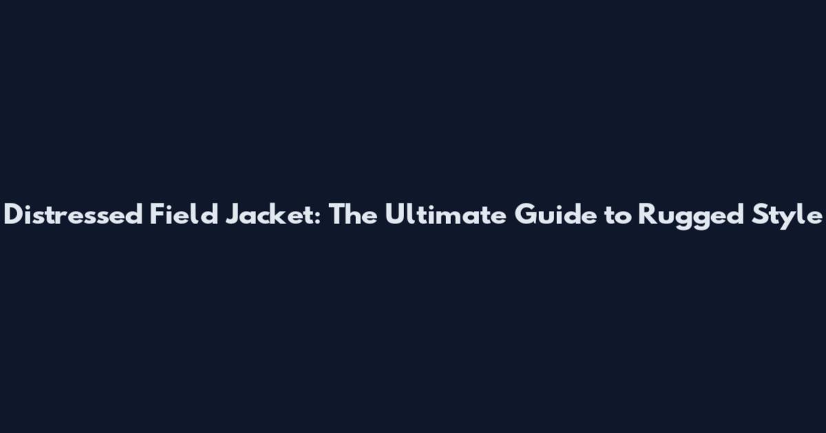 Distressed Field Jacket: The Ultimate Guide to Rugged Style