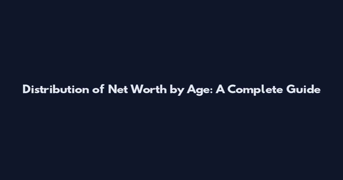 Distribution of Net Worth by Age: A Complete Guide