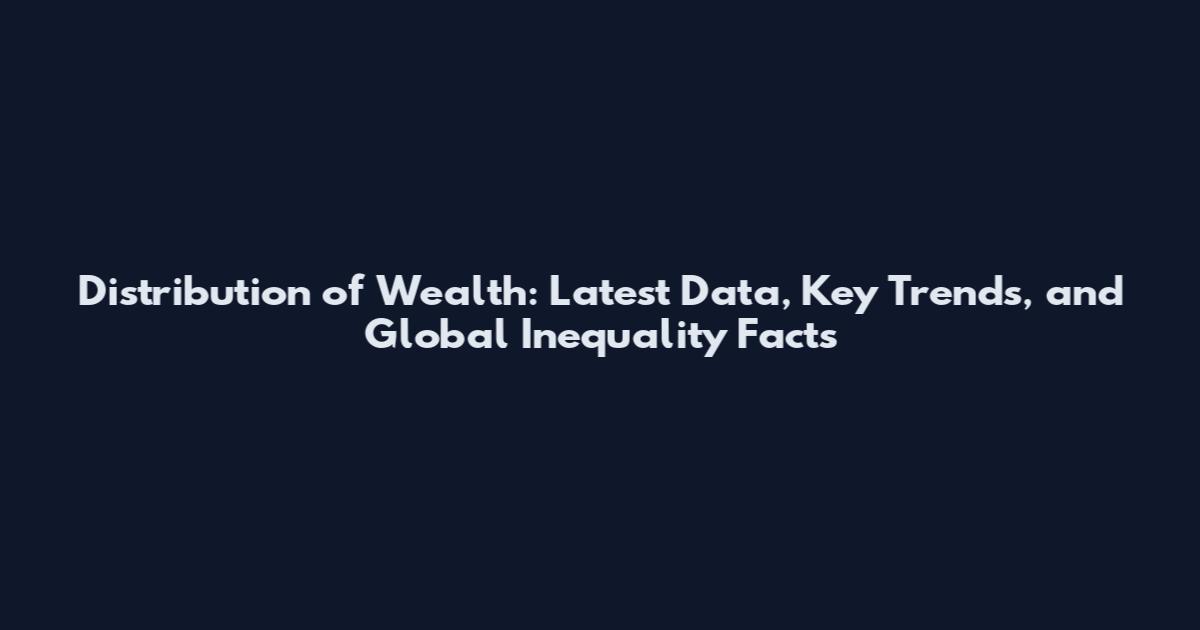 Distribution of Wealth: Latest Data, Key Trends, and Global Inequality Facts