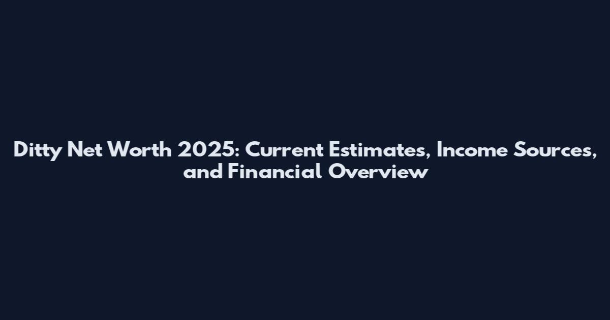 Ditty Net Worth 2025: Current Estimates, Income Sources, and Financial Overview