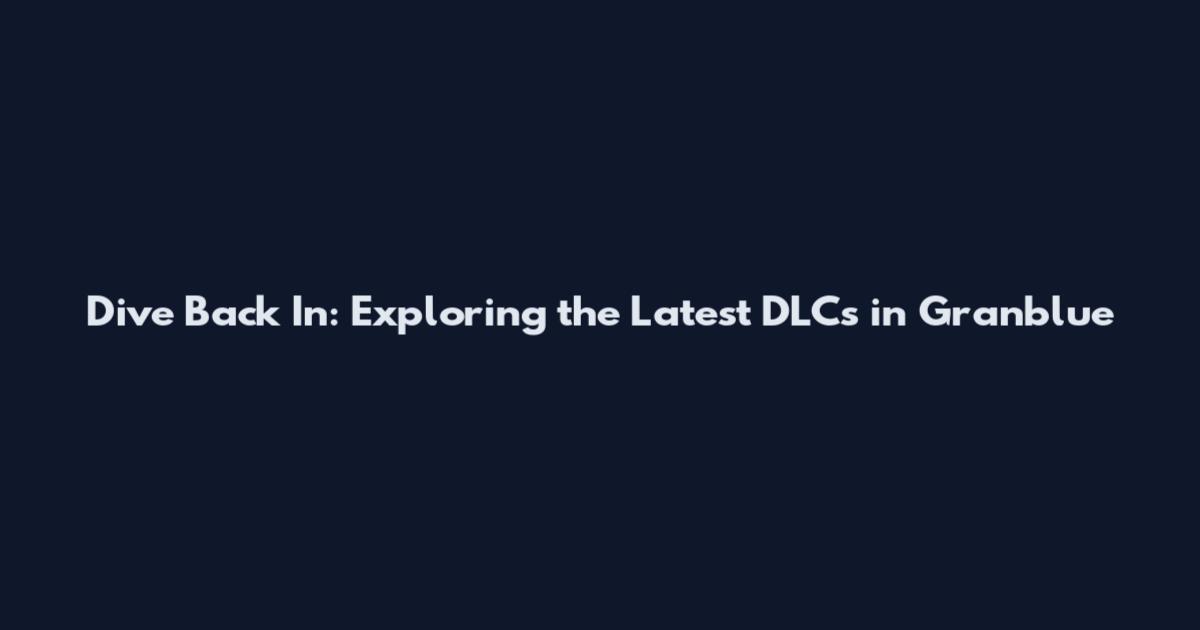 Dive Back In: Exploring the Latest DLCs in Granblue
