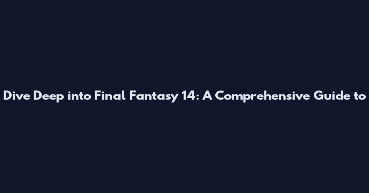 Dive Deep into Final Fantasy 14: A Comprehensive Guide to