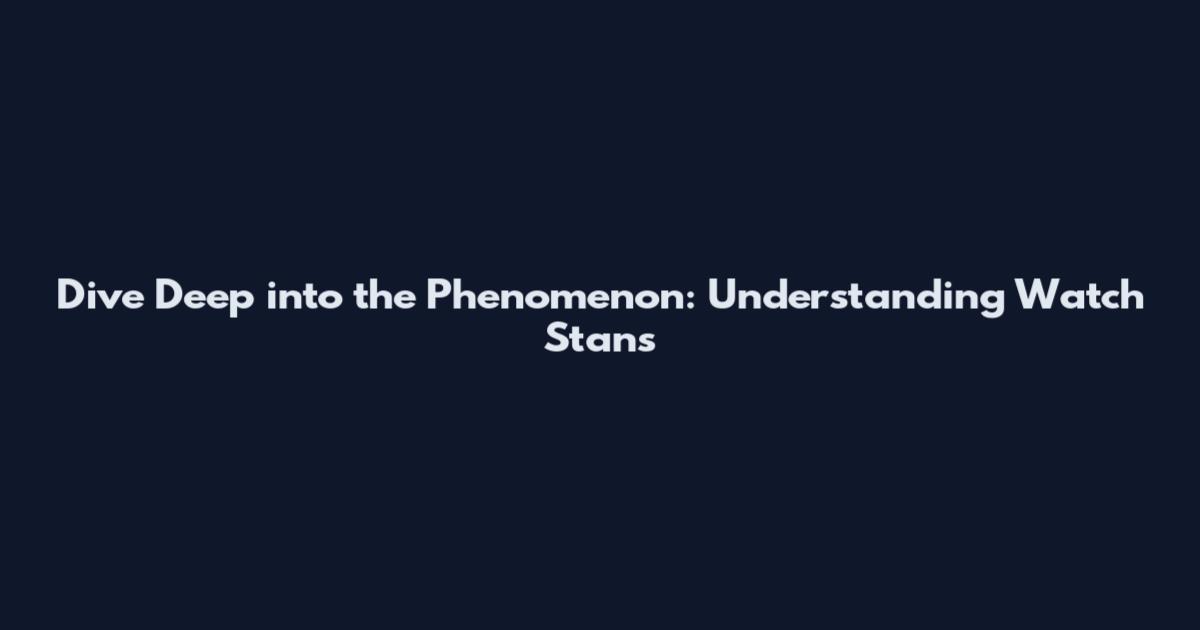 Dive Deep into the Phenomenon: Understanding Watch Stans
