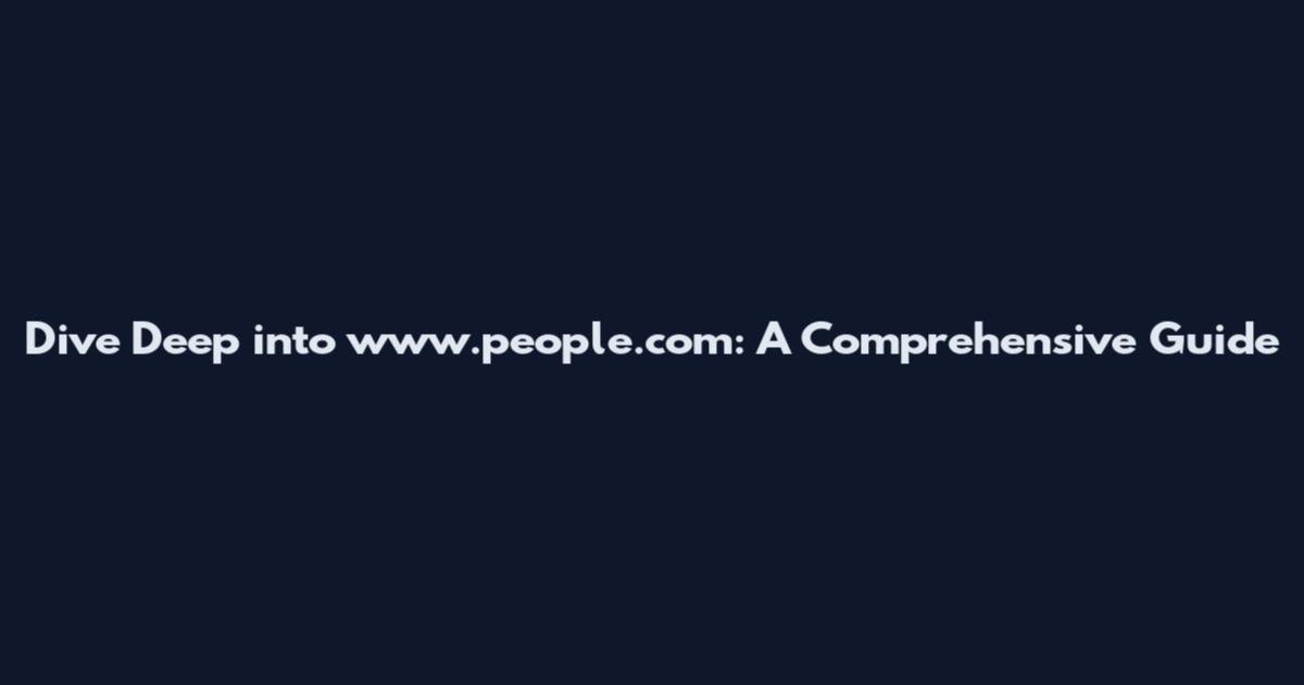 Dive Deep into www.people.com: A Comprehensive Guide