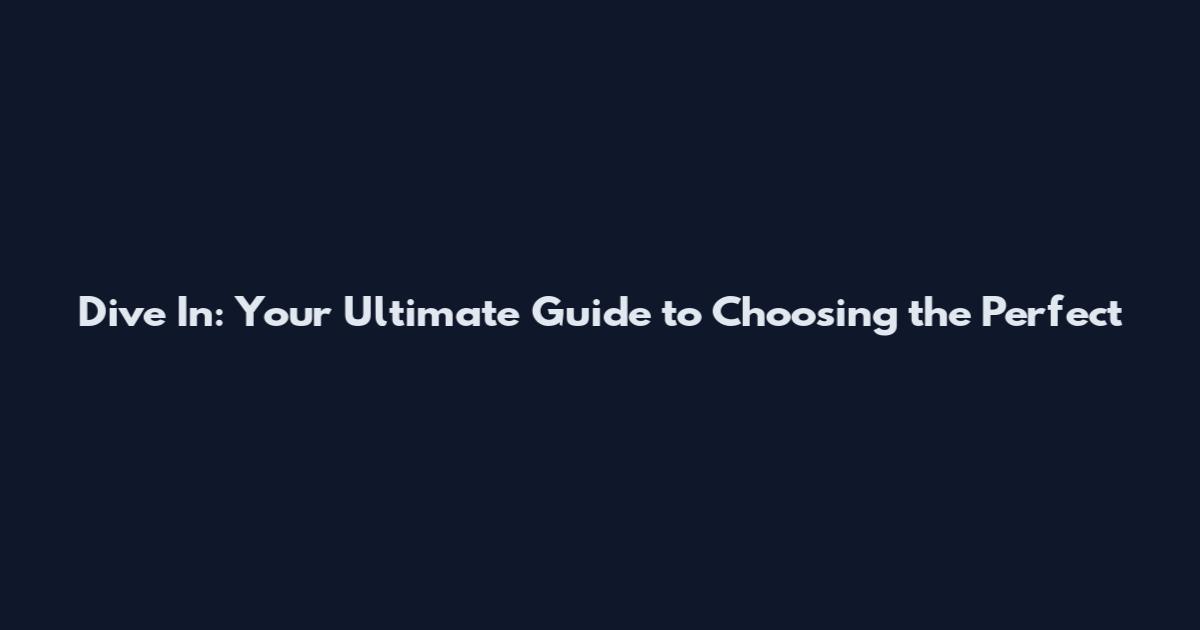 Dive In: Your Ultimate Guide to Choosing the Perfect