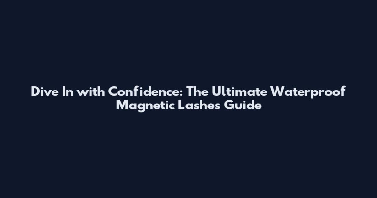 Dive In with Confidence: The Ultimate Waterproof Magnetic Lashes Guide