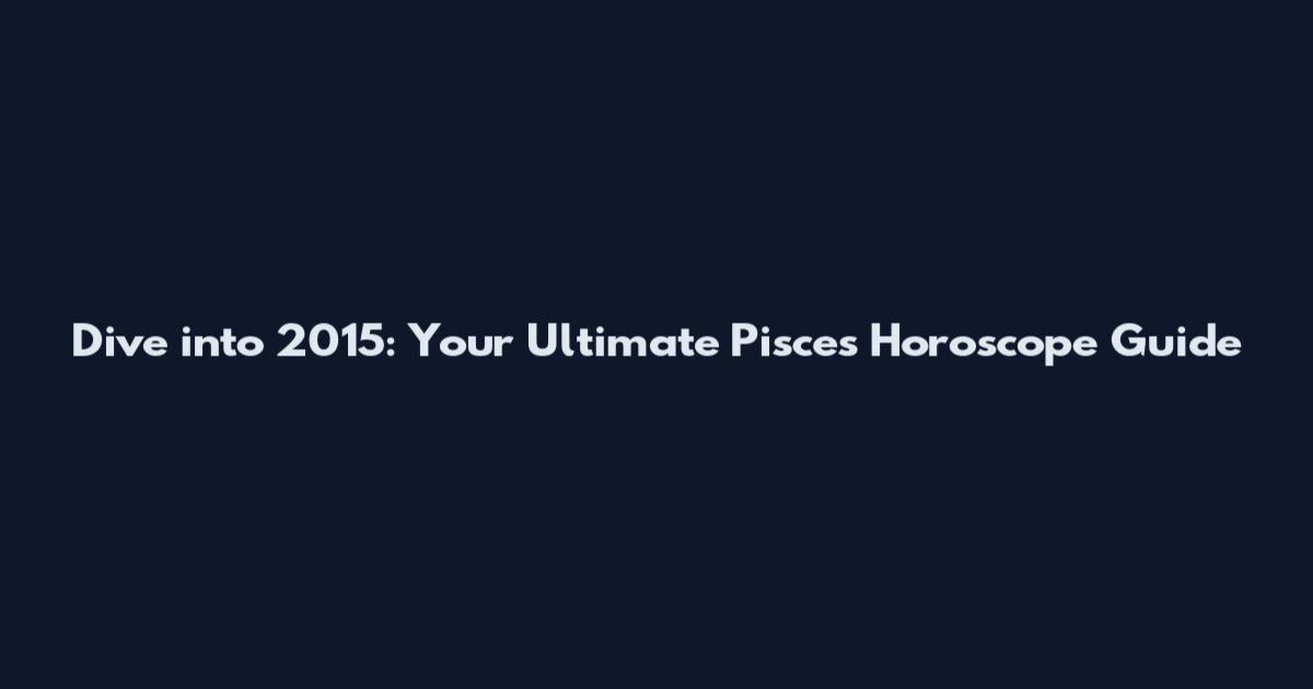 Dive into 2015: Your Ultimate Pisces Horoscope Guide