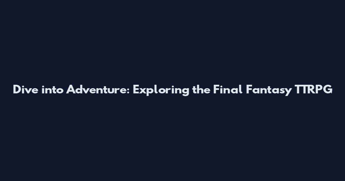 Dive into Adventure: Exploring the Final Fantasy TTRPG