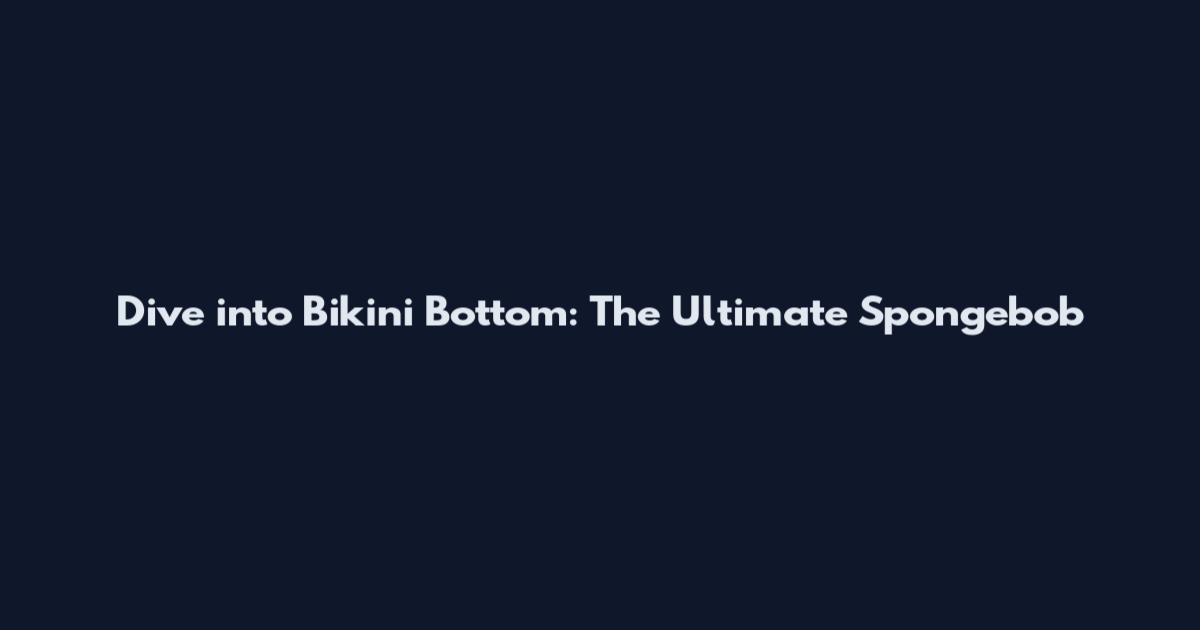 Dive into Bikini Bottom: The Ultimate Spongebob