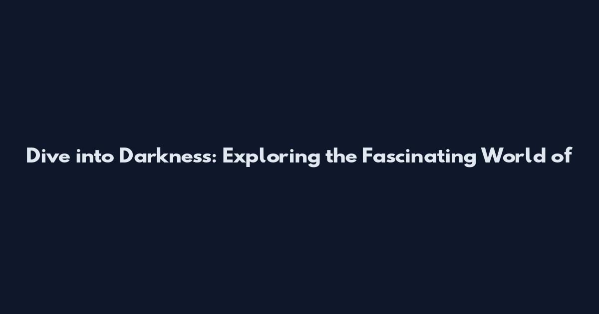 Dive into Darkness: Exploring the Fascinating World of