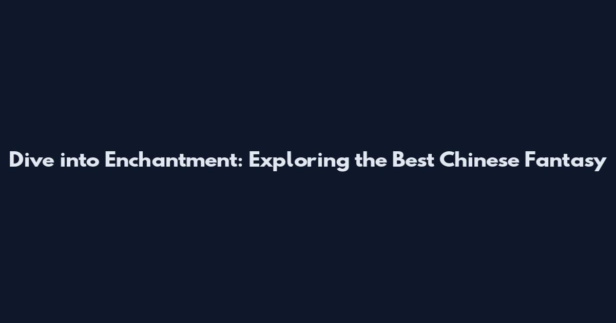Dive into Enchantment: Exploring the Best Chinese Fantasy
