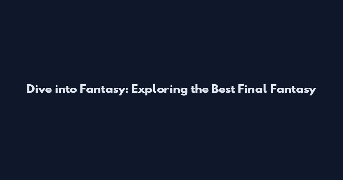 Dive into Fantasy: Exploring the Best Final Fantasy