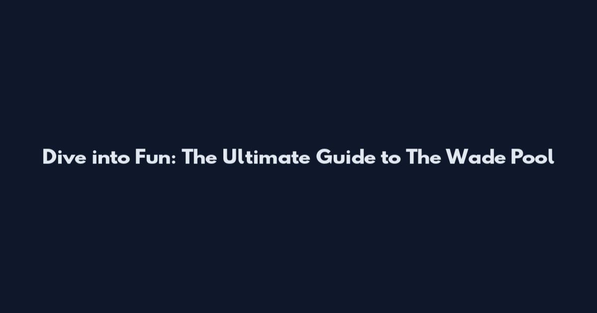 Dive into Fun: The Ultimate Guide to The Wade Pool
