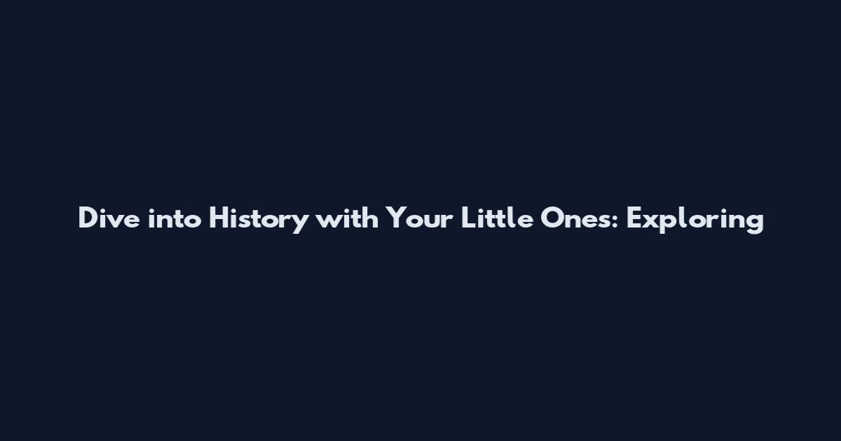 Dive into History with Your Little Ones: Exploring