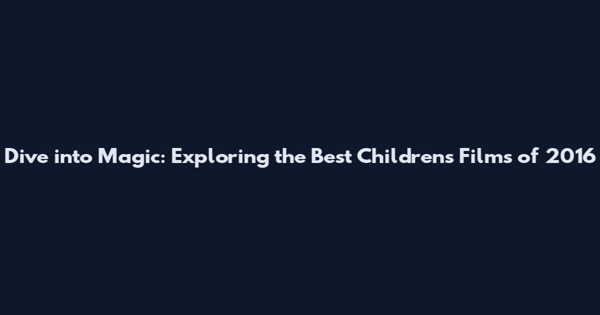 Dive into Magic: Exploring the Best Children's Films of 2016