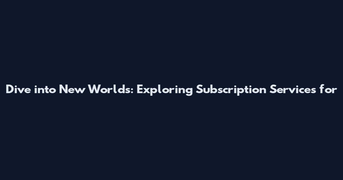 Dive into New Worlds: Exploring Subscription Services for
