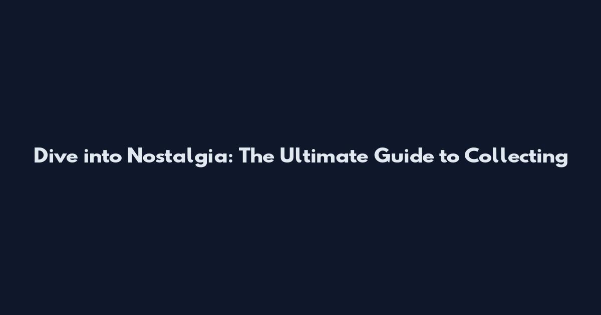 Dive into Nostalgia: The Ultimate Guide to Collecting